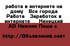 работа в интернете на дому - Все города Работа » Заработок в интернете   . Ненецкий АО,Нижняя Пеша с.